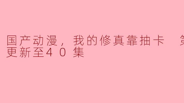 国产动漫，我的修真靠抽卡 第二季，更新至40集